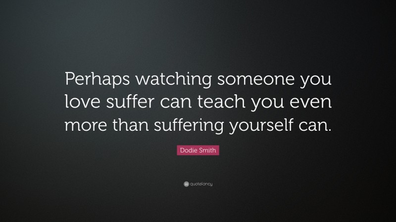 Dodie Smith Quote: “Perhaps watching someone you love suffer can teach you even more than suffering yourself can.”