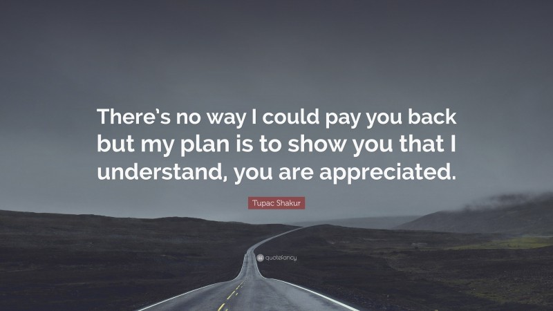 Tupac Shakur Quote: “There’s no way I could pay you back but my plan is to show you that I understand, you are appreciated.”