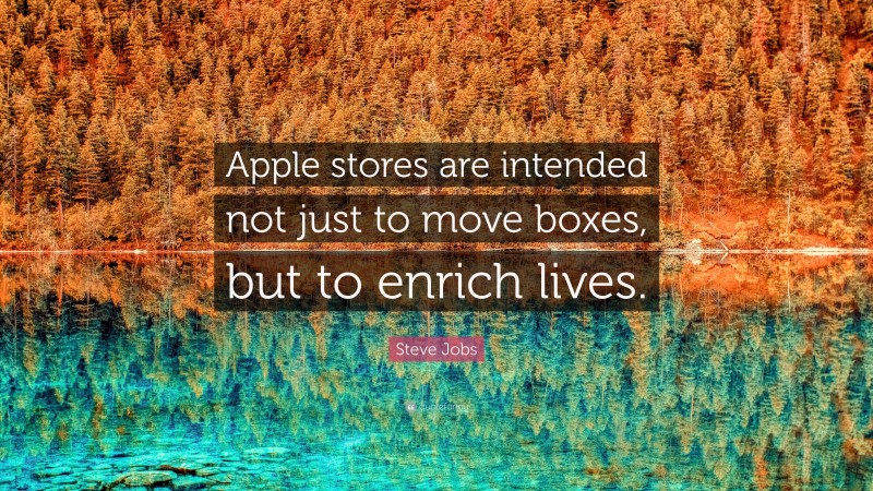 Steve Jobs Quote: “Apple stores are intended not just to move boxes, but to enrich lives.”