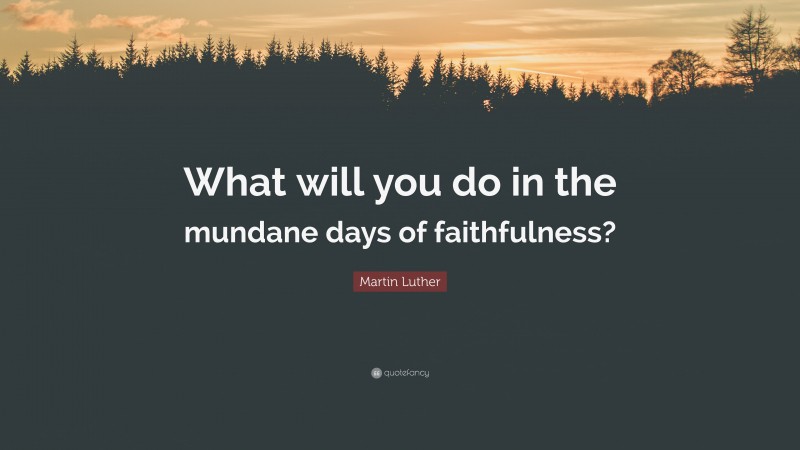 Martin Luther Quote: “What will you do in the mundane days of faithfulness?”