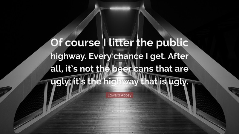 Edward Abbey Quote: “Of course I litter the public highway. Every chance I get. After all, it’s not the beer cans that are ugly; it’s the highway that is ugly.”