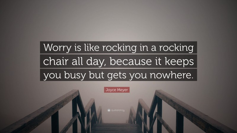 Joyce Meyer Quote: “Worry is like rocking in a rocking chair all day, because it keeps you busy but gets you nowhere.”