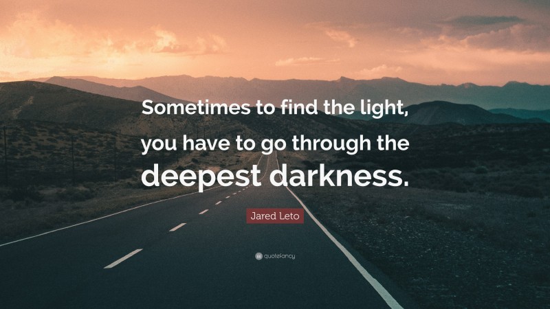 Jared Leto Quote: “Sometimes to find the light, you have to go through the deepest darkness.”