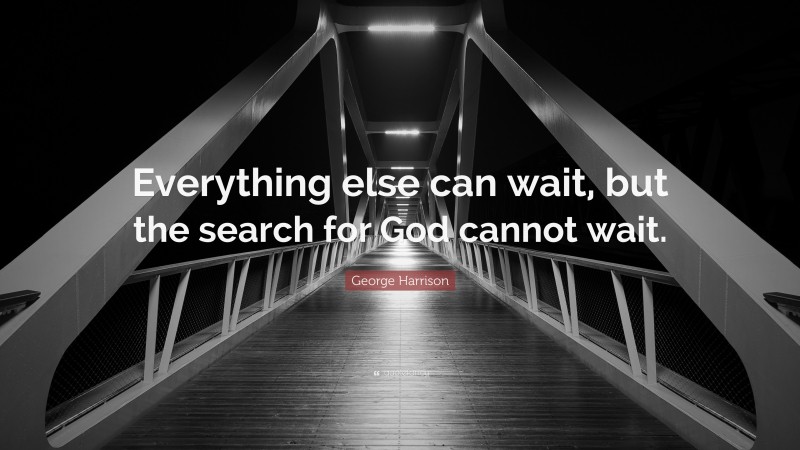 George Harrison Quote: “Everything else can wait, but the search for God cannot wait.”