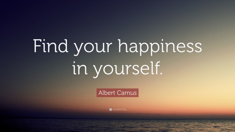 Albert Camus Quote: “Find your happiness in yourself.”