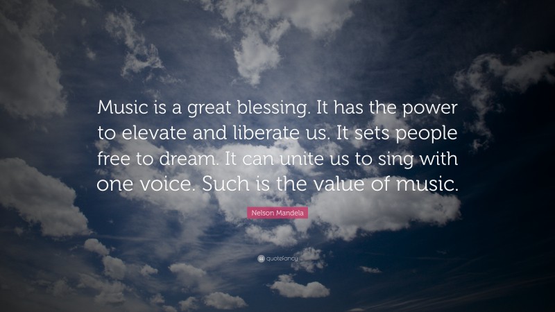 Nelson Mandela Quote: “Music is a great blessing. It has the power to elevate and liberate us. It sets people free to dream. It can unite us to sing with one voice. Such is the value of music.”