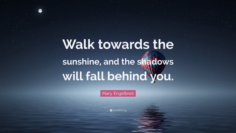 Mary Engelbreit Quote: “Walk towards the sunshine, and the shadows will fall behind you.”