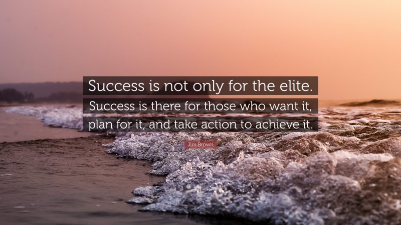 Jim Brown Quote: “Success is not only for the elite. Success is there for those who want it, plan for it, and take action to achieve it.”