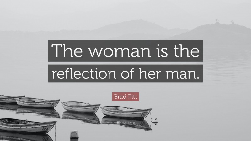 Brad Pitt Quote: “The woman is the reflection of her man.”