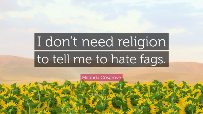 Miranda Cosgrove Quote: “I don’t need religion to tell me to hate fags.”