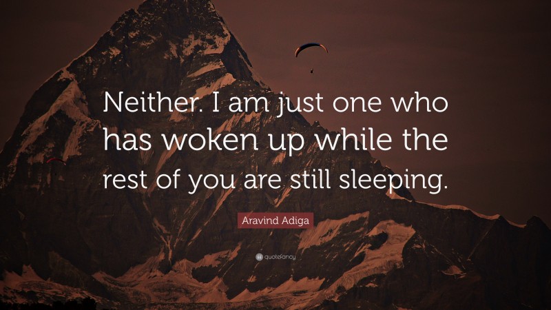 Aravind Adiga Quote: “Neither. I am just one who has woken up while the rest of you are still sleeping.”