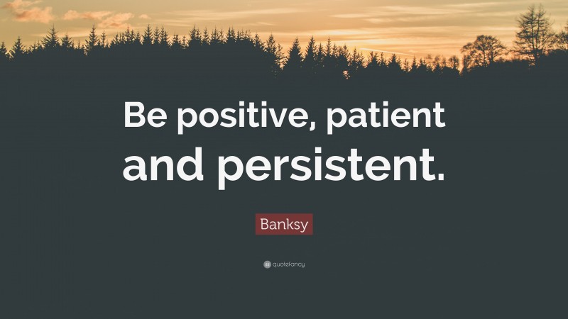 Banksy Quote: “Be positive, patient and persistent.”
