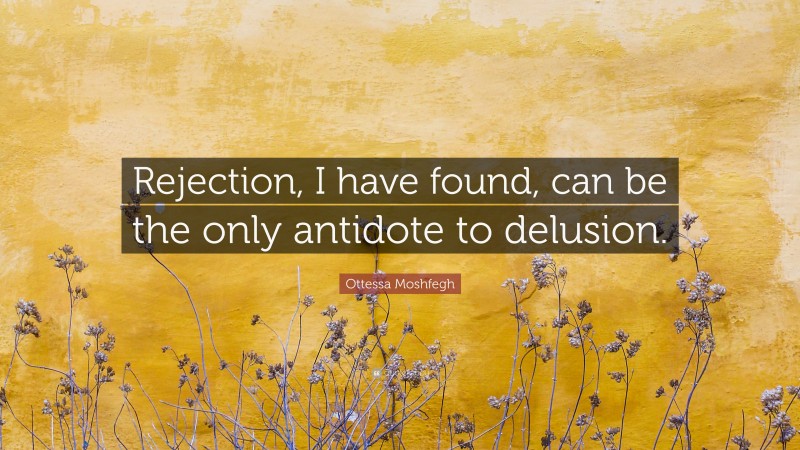 Ottessa Moshfegh Quote: “Rejection, I have found, can be the only antidote to delusion.”