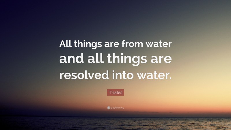 Thales Quote: “All things are from water and all things are resolved into water.”