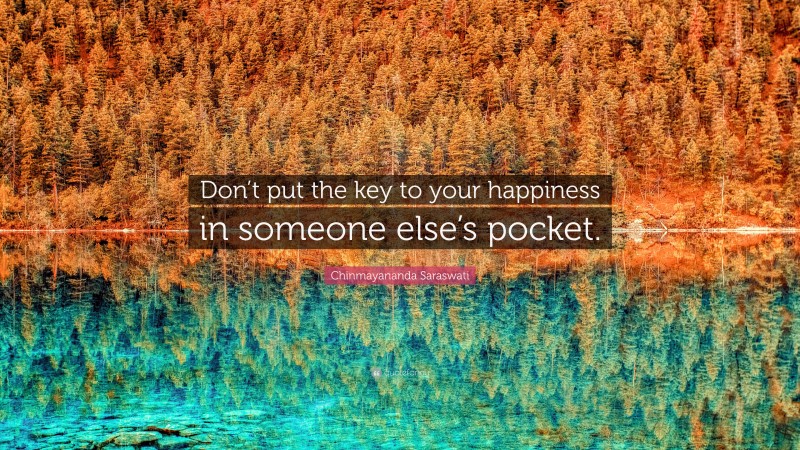 Chinmayananda Saraswati Quote: “Don’t put the key to your happiness in someone else’s pocket.”