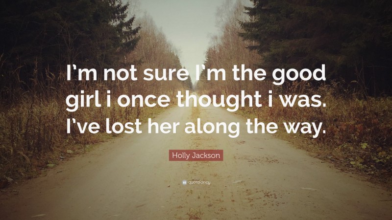 Holly Jackson Quote: “I’m not sure I’m the good girl i once thought i was. I’ve lost her along the way.”