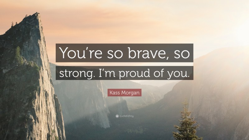 Kass Morgan Quote: “You’re so brave, so strong. I’m proud of you.”
