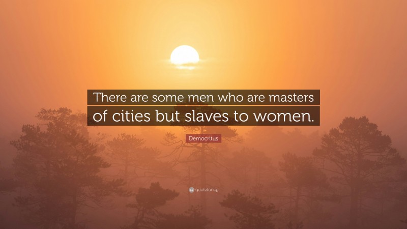 Democritus Quote: “There are some men who are masters of cities but slaves to women.”