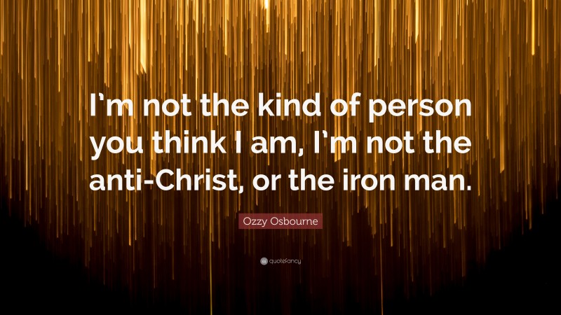 Ozzy Osbourne Quote: “I’m not the kind of person you think I am, I’m not the anti-Christ, or the iron man.”