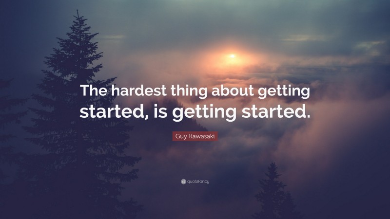 Guy Kawasaki Quote: “The hardest thing about getting started, is getting started.”