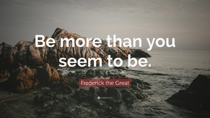 Frederick the Great Quote: “Be more than you seem to be.”