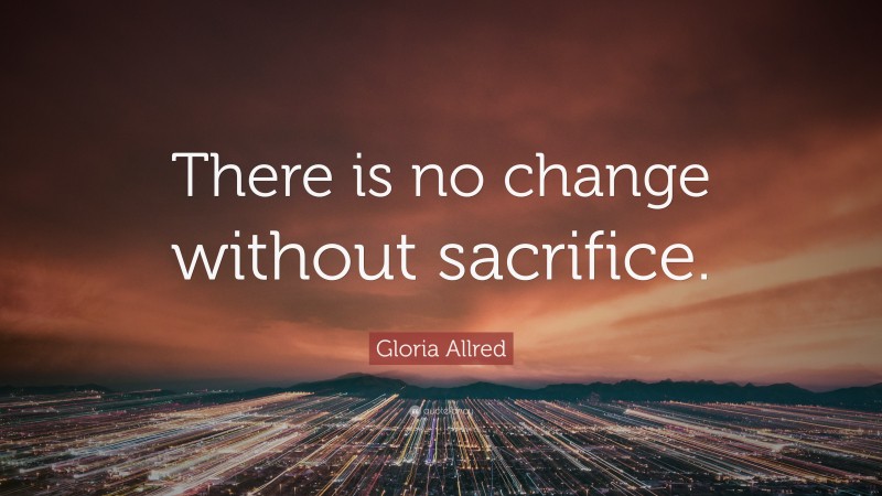 Gloria Allred Quote: “There is no change without sacrifice.”