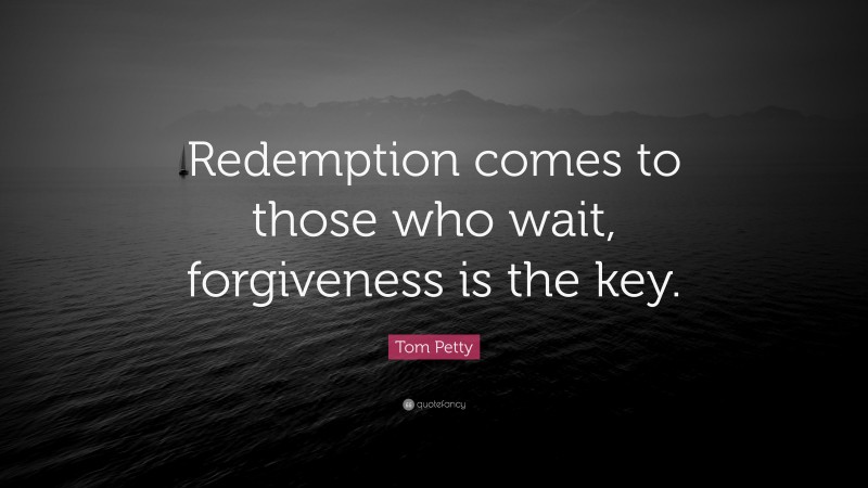 Tom Petty Quote: “Redemption comes to those who wait, forgiveness is the key.”