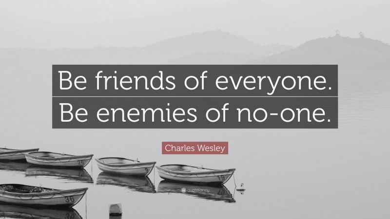 Charles Wesley Quote: “Be friends of everyone. Be enemies of no-one.”
