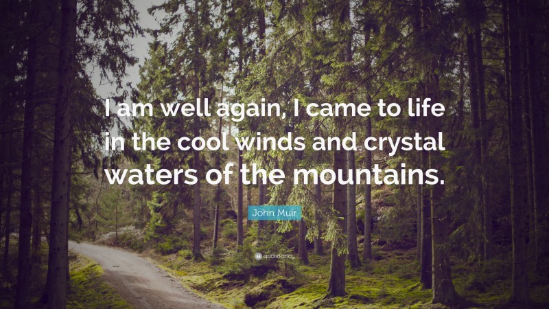 John Muir Quote: “I am well again, I came to life in the cool winds and crystal waters of the mountains.”