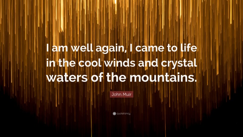 John Muir Quote: “I am well again, I came to life in the cool winds and crystal waters of the mountains.”