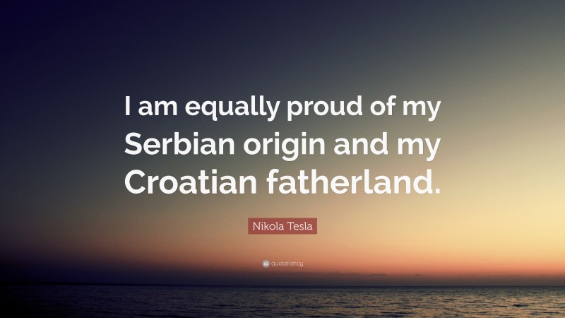 Nikola Tesla Quote: “I am equally proud of my Serbian origin and my Croatian fatherland.”