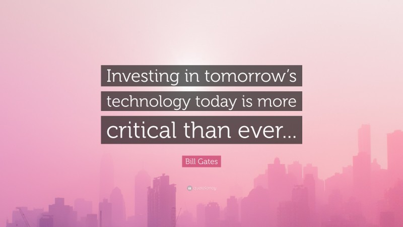 Bill Gates Quote: “Investing in tomorrow’s technology today is more critical than ever...”