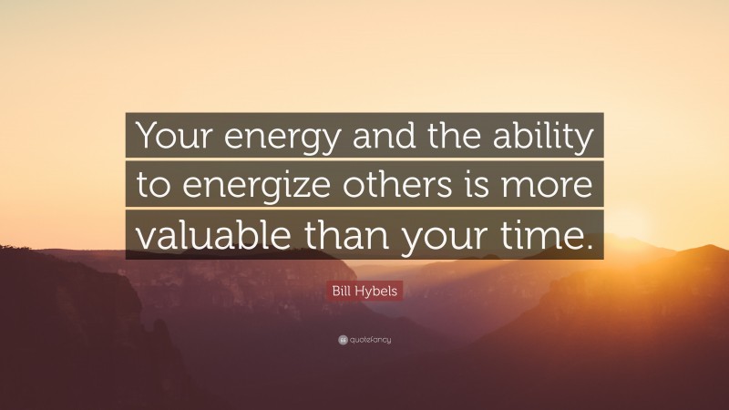Bill Hybels Quote: “Your energy and the ability to energize others is more valuable than your time.”