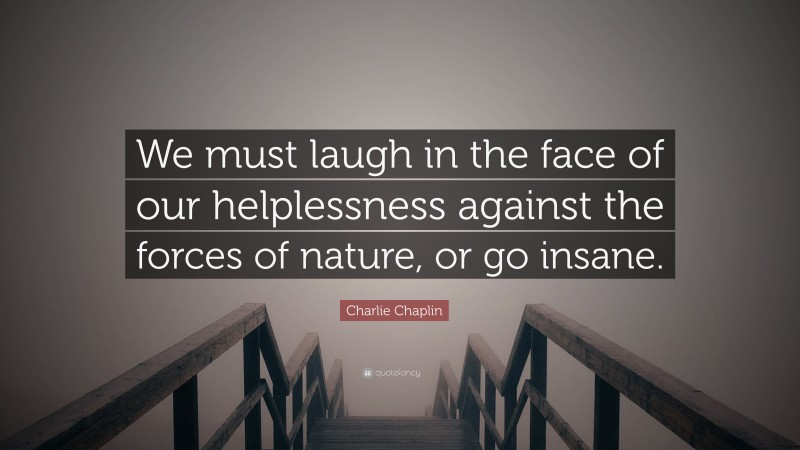 Charlie Chaplin Quote: “We must laugh in the face of our helplessness against the forces of nature, or go insane.”