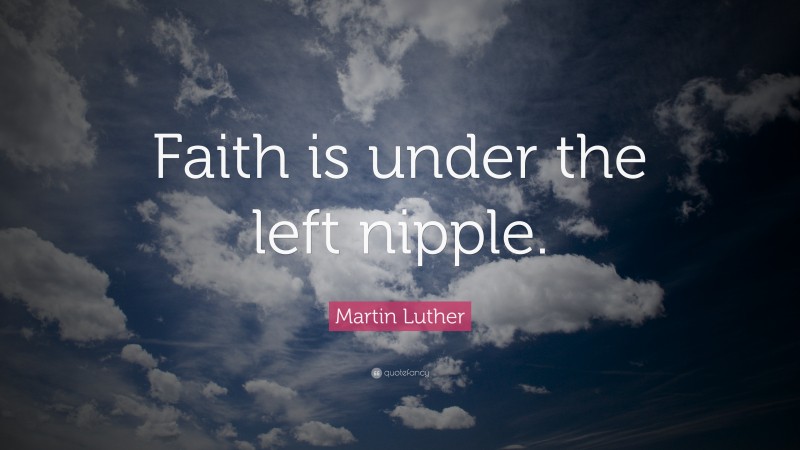 Martin Luther Quote: “Faith is under the left nipple.”