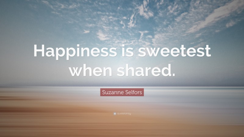 Suzanne Selfors Quote: “Happiness is sweetest when shared.”