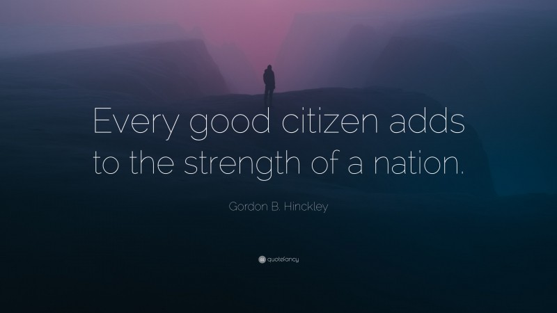 Gordon B. Hinckley Quote: “Every good citizen adds to the strength of a nation.”