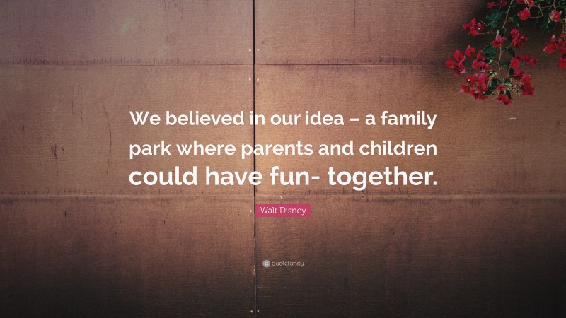 Walt Disney Quote: “We believed in our idea – a family park where parents and children could have fun- together.”