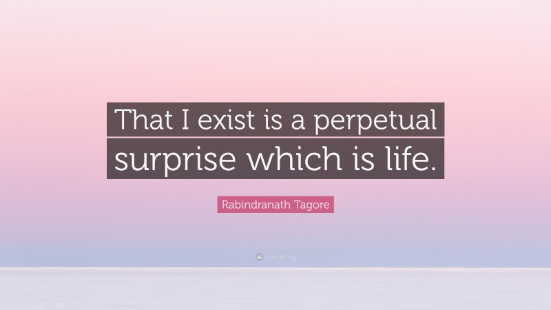 Rabindranath Tagore Quote: “That I exist is a perpetual surprise which is life.”