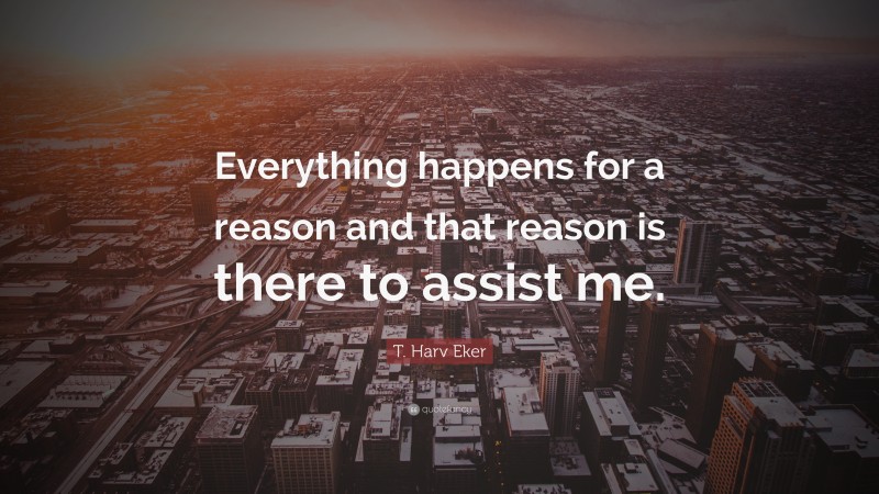 T. Harv Eker Quote: “Everything happens for a reason and that reason is there to assist me.”