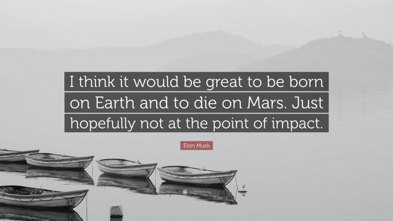 Elon Musk Quote: “I think it would be great to be born on Earth and to die on Mars. Just hopefully not at the point of impact.”