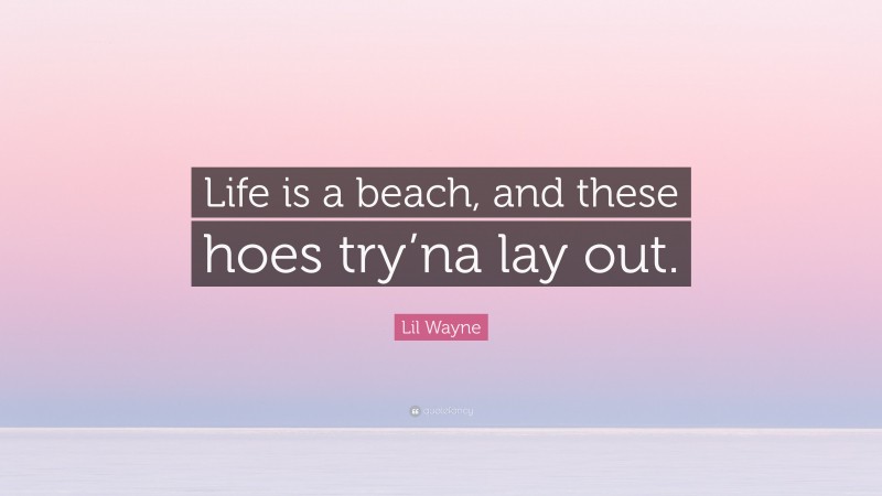 Lil Wayne Quote: “Life is a beach, and these hoes try’na lay out.”