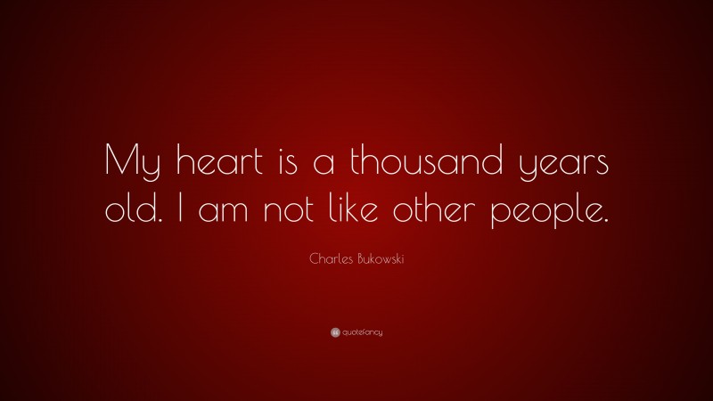 Charles Bukowski Quote: “My heart is a thousand years old. I am not like other people.”