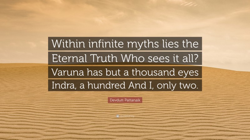 Devdutt Pattanaik Quote: “Within infinite myths lies the Eternal Truth Who sees it all? Varuna has but a thousand eyes Indra, a hundred And I, only two.”