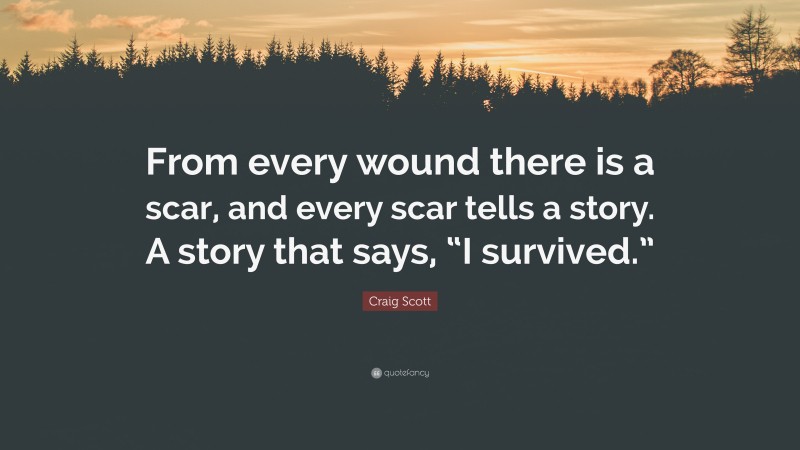 Craig Scott Quote: “From every wound there is a scar, and every scar tells a story. A story that says, “I survived.””