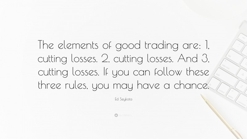 Ed Seykota Quote: “The elements of good trading are: 1, cutting losses. 2, cutting losses. And 3, cutting losses. If you can follow these three rules, you may have a chance.”
