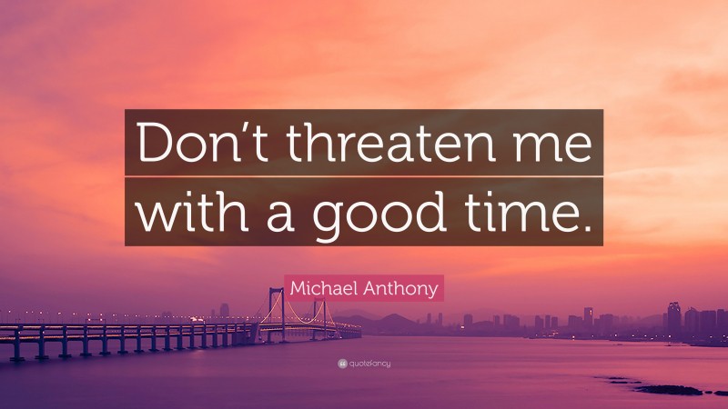 Michael Anthony Quote: “Don’t threaten me with a good time.”