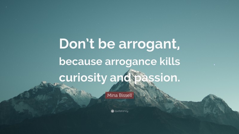 Mina Bissell Quote: “Don’t be arrogant, because arrogance kills curiosity and passion.”