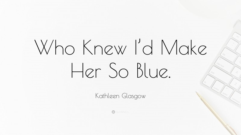 Kathleen Glasgow Quote: “Who Knew I’d Make Her So Blue.”