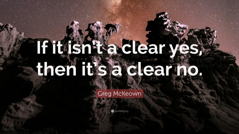 Greg McKeown Quote: “If it isn’t a clear yes, then it’s a clear no.”